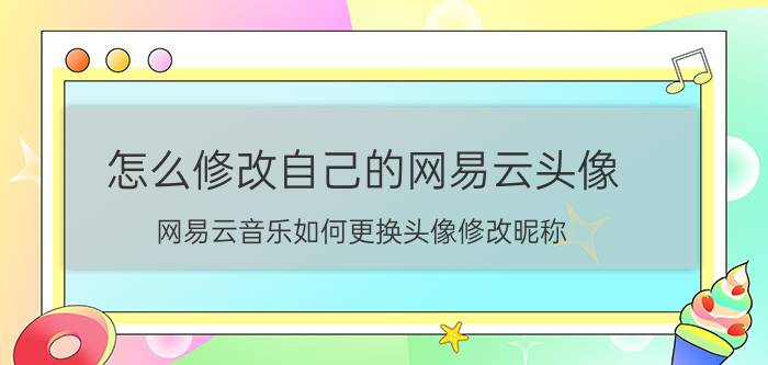 怎么修改自己的网易云头像 网易云音乐如何更换头像修改昵称？